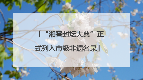 “湘窖封坛大典”正式列入市级非遗名录